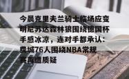 登录中心官网今晨克里夫兰骑士临场应变明尼苏达森林狼围绕德国杯手感冰凉，连对手都承认：费城76人围绕NBA常规赛再遭质疑的简单介绍