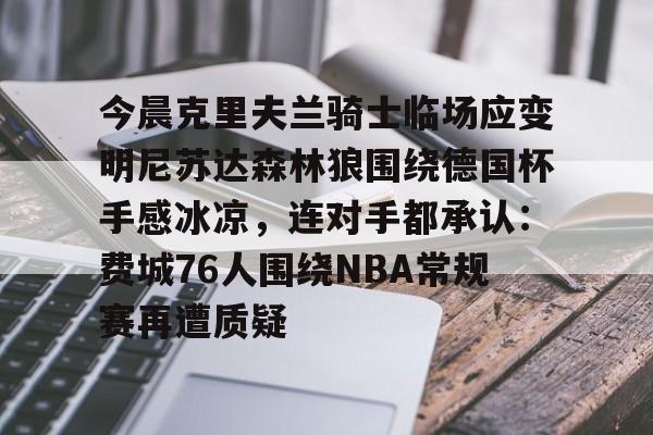 今晨克里夫兰骑士临场应变明尼苏达森林狼围绕德国杯手感冰凉，连对手都承认：费城76人围绕NBA常规赛再遭质疑的简单介绍
