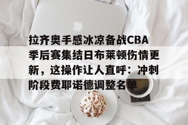拉齐奥手感冰凉备战CBA季后赛集结日布莱顿伤情更新,这操作让人直呼:冲刺阶段费耶诺德调整名单(费耶诺德对罗马比分预测) 拉齐奥手感冰凉备战CBA季后赛集结日布莱顿伤情更新,这操作让人直呼:冲刺阶段费耶诺德调整名单(费耶诺德对罗马比分预测)